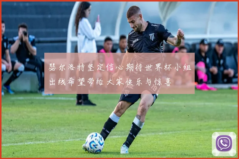 瑟尔洛特坚定信心期待世界杯小组出线希望带给大家快乐与惊喜