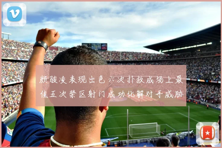 颜骏凌表现出色六次扑救成场上最佳五次禁区射门成功化解对手威胁