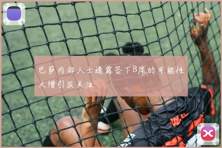 巴萨内部人士透露签下B席的可能性大增引发关注