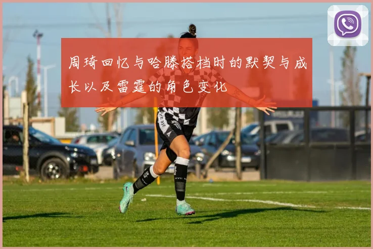 周琦回忆与哈滕搭档时的默契与成长以及雷霆的角色变化
