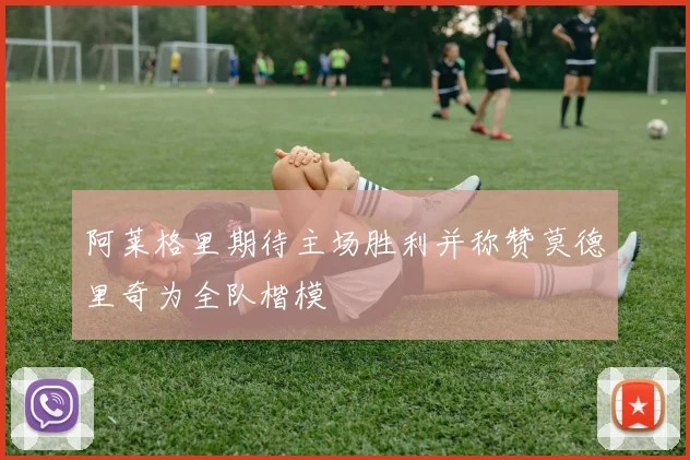 阿莱格里期待主场胜利并称赞莫德里奇为全队楷模