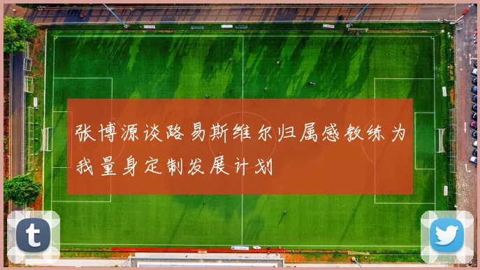 张博源谈路易斯维尔归属感教练为我量身定制发展计划