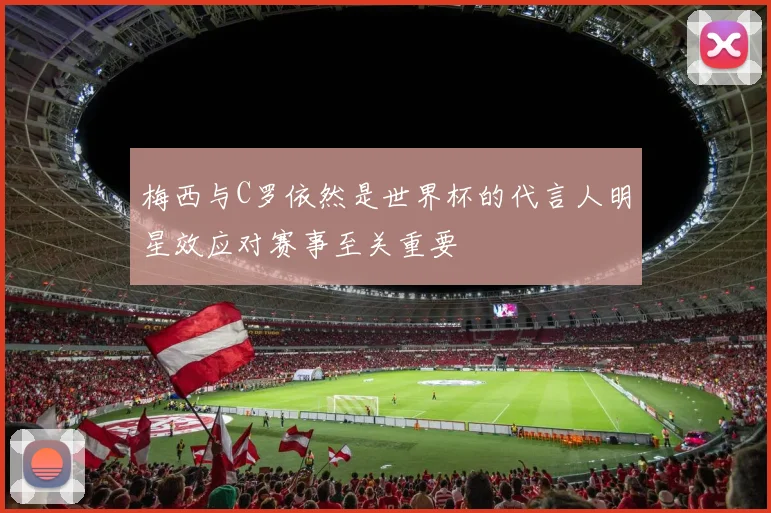 梅西与C罗依然是世界杯的代言人明星效应对赛事至关重要