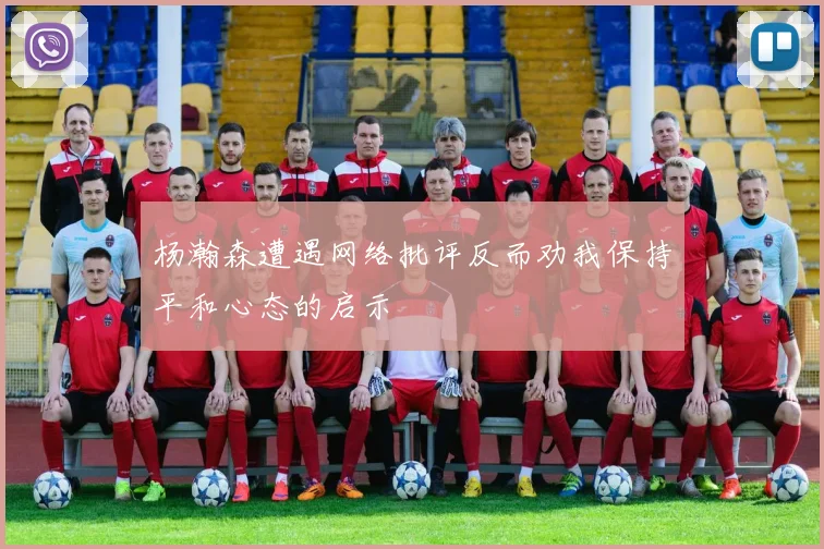 杨瀚森遭遇网络批评反而劝我保持平和心态的启示