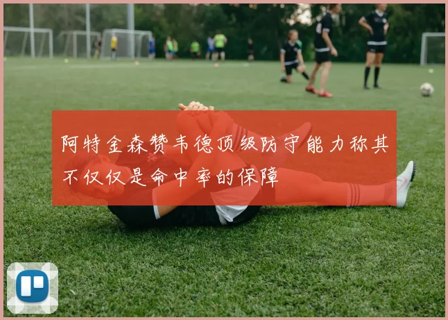 阿特金森赞韦德顶级防守能力称其不仅仅是命中率的保障