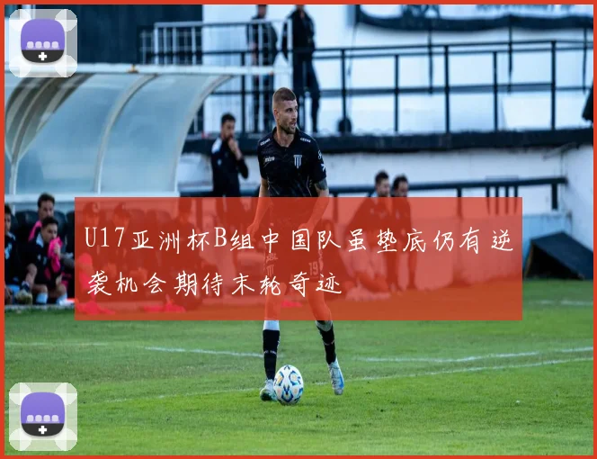 U17亚洲杯B组中国队虽垫底仍有逆袭机会期待末轮奇迹
