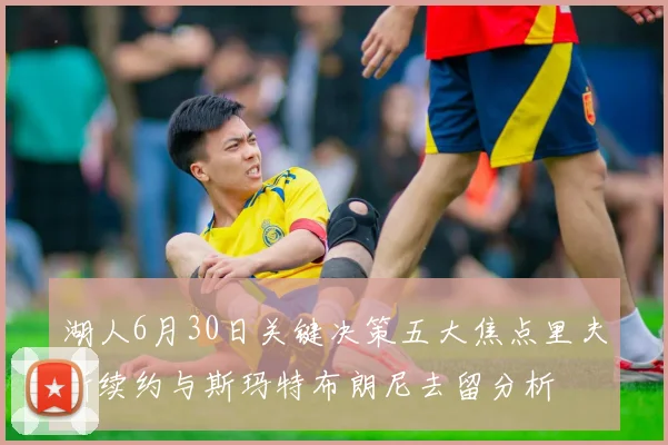 湖人6月30日关键决策五大焦点里夫斯续约与斯玛特布朗尼去留分析