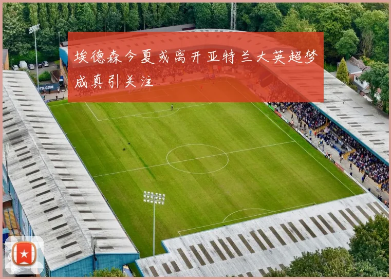 埃德森今夏或离开亚特兰大英超梦成真引关注