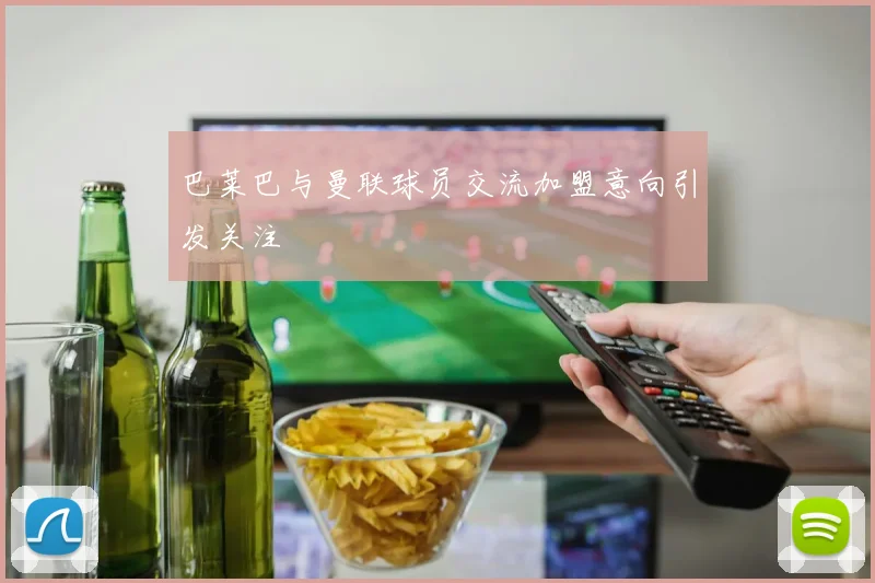 巴莱巴与曼联球员交流加盟意向引发关注