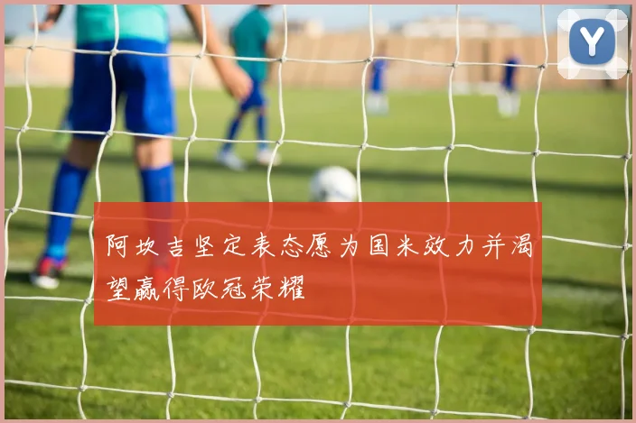阿坎吉坚定表态愿为国米效力并渴望赢得欧冠荣耀