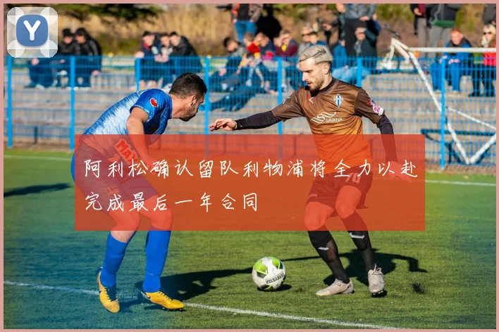 阿利松确认留队利物浦将全力以赴完成最后一年合同