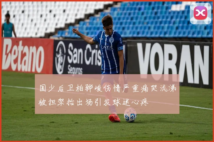 国少后卫柏骅峻伤情严重痛哭流涕被担架抬出场引发球迷心疼