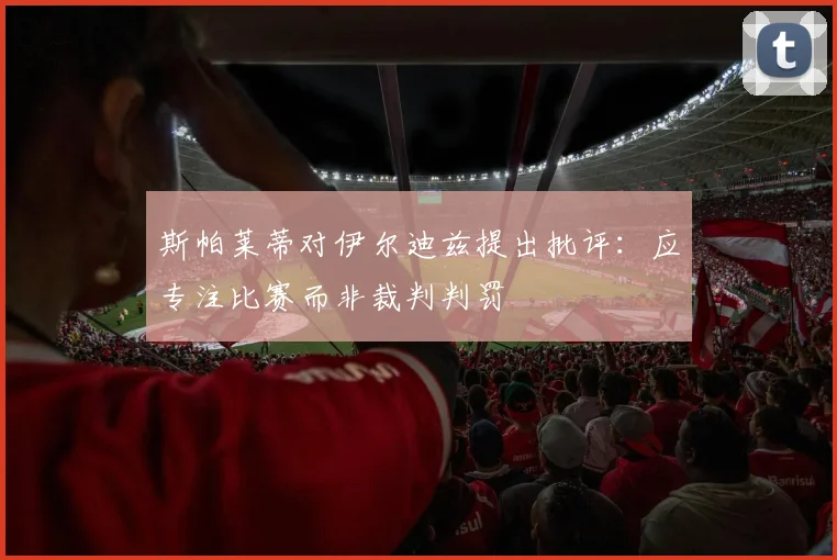斯帕莱蒂对伊尔迪兹提出批评：应专注比赛而非裁判判罚