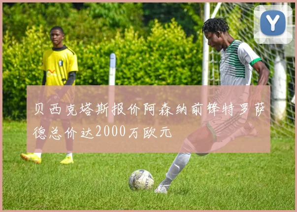 贝西克塔斯报价阿森纳前锋特罗萨德总价达2000万欧元