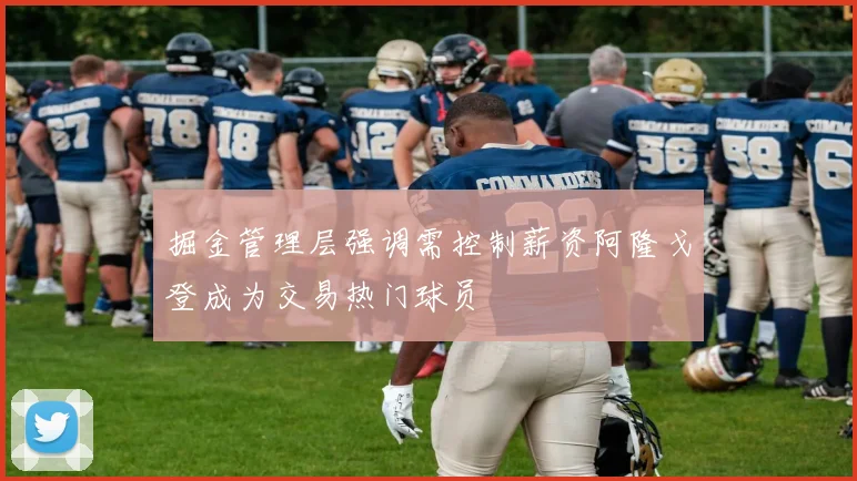 掘金管理层强调需控制薪资阿隆戈登成为交易热门球员