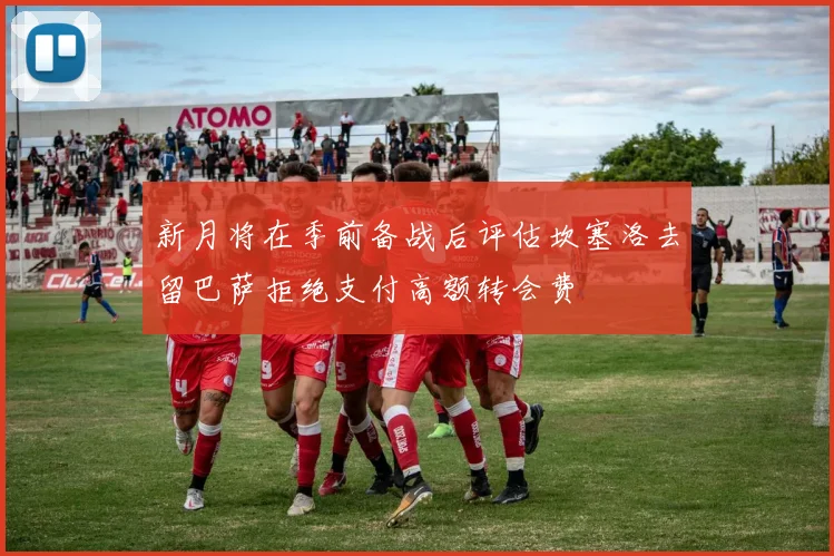 新月将在季前备战后评估坎塞洛去留巴萨拒绝支付高额转会费