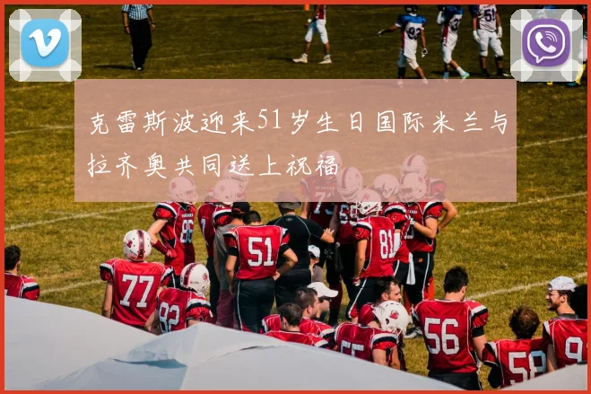 克雷斯波迎来51岁生日国际米兰与拉齐奥共同送上祝福