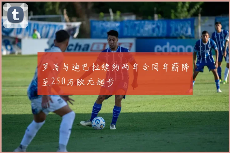 罗马与迪巴拉续约两年合同年薪降至250万欧元起步