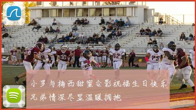 小罗与梅西甜蜜合影祝福生日快乐兄弟情深尽显温暖拥抱