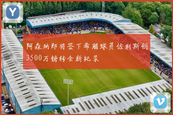 阿森纳即将签下希腊球员佐利斯创3500万镑转会新纪录