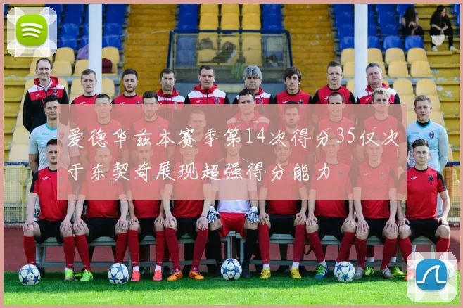 爱德华兹本赛季第14次得分35仅次于东契奇展现超强得分能力