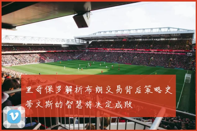 里奇保罗解析布朗交易背后策略史蒂文斯的智慧将决定成败