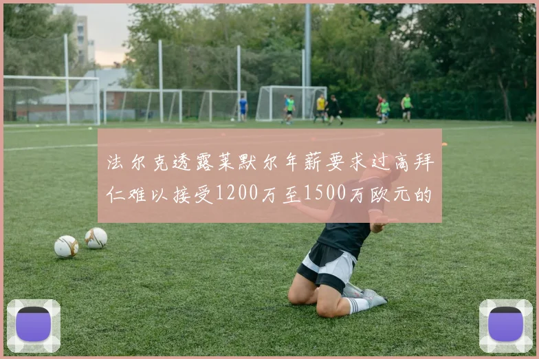法尔克透露莱默尔年薪要求过高拜仁难以接受1200万至1500万欧元的报价