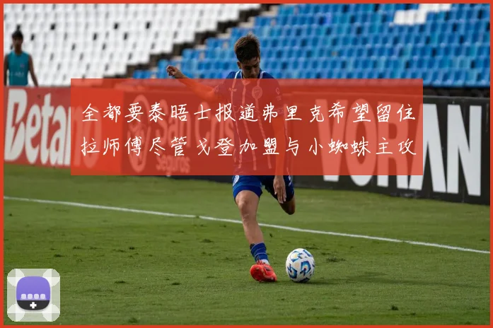 全都要泰晤士报道弗里克希望留住拉师傅尽管戈登加盟与小蜘蛛主攻