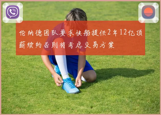 伦纳德团队要求快船提供2年12亿顶薪续约否则将考虑交易方案