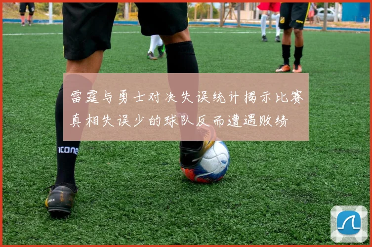 雷霆与勇士对决失误统计揭示比赛真相失误少的球队反而遭遇败绩