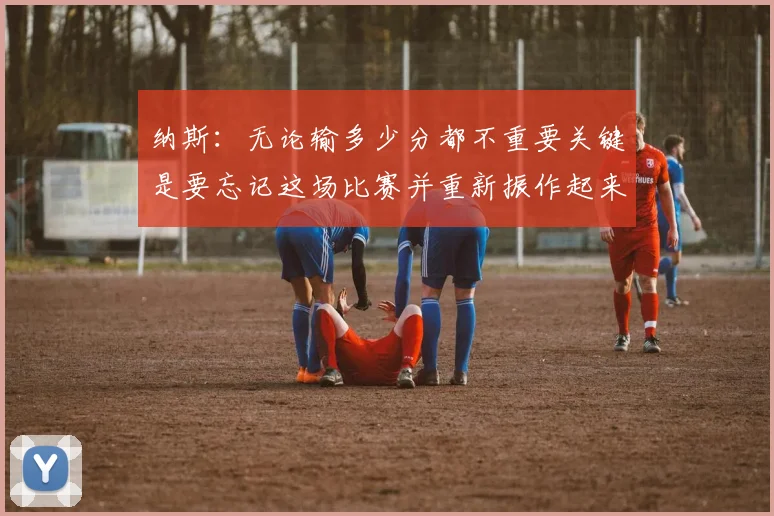 纳斯：无论输多少分都不重要关键是要忘记这场比赛并重新振作起来