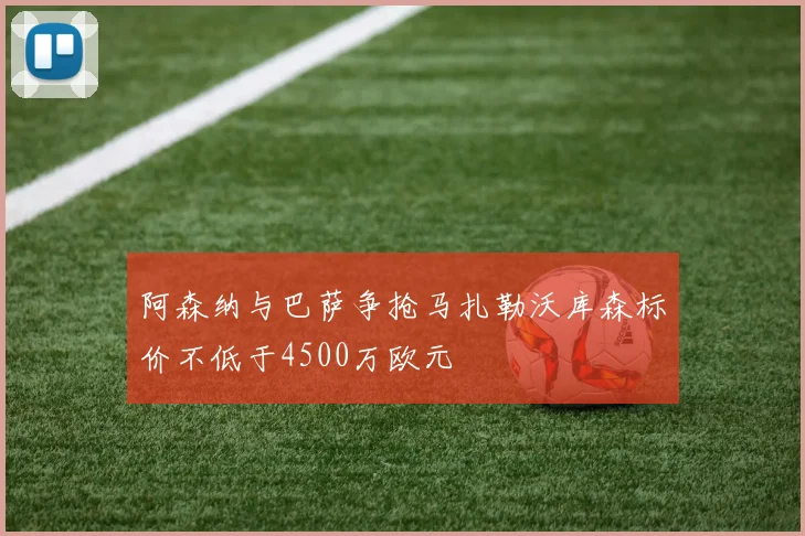 阿森纳与巴萨争抢马扎勒沃库森标价不低于4500万欧元