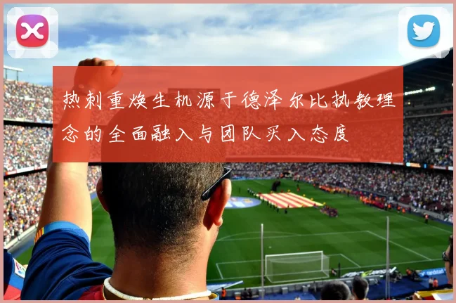 热刺重焕生机源于德泽尔比执教理念的全面融入与团队买入态度