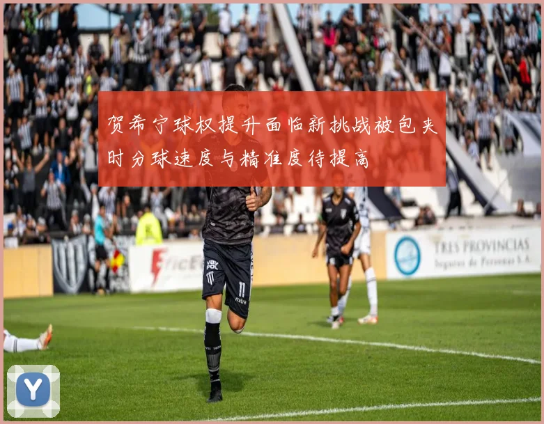 贺希宁球权提升面临新挑战被包夹时分球速度与精准度待提高