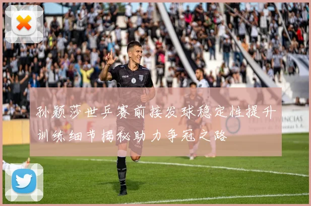 孙颖莎世乒赛前接发球稳定性提升训练细节揭秘助力争冠之路