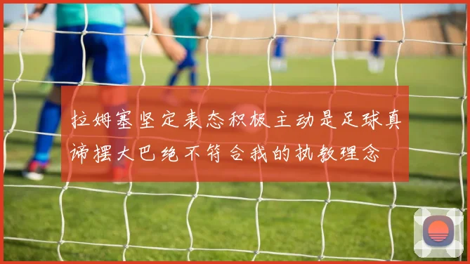 拉姆塞坚定表态积极主动是足球真谛摆大巴绝不符合我的执教理念