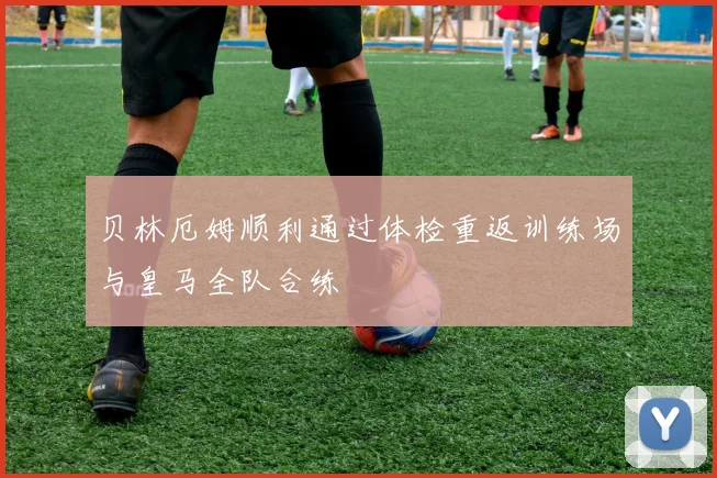 贝林厄姆顺利通过体检重返训练场与皇马全队合练