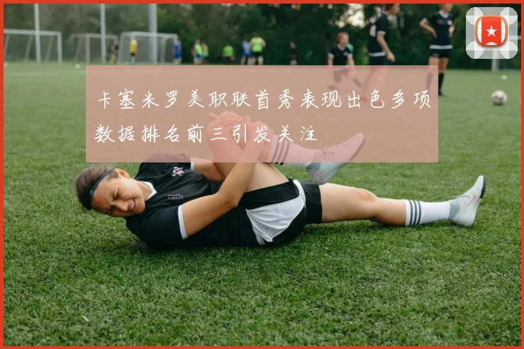 卡塞米罗美职联首秀表现出色多项数据排名前三引发关注